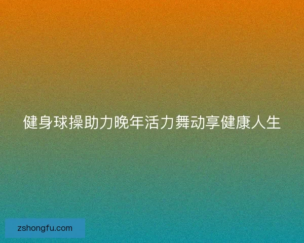健身球操助力晚年活力舞动享健康人生