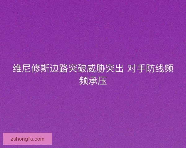 维尼修斯边路突破威胁突出 对手防线频频承压