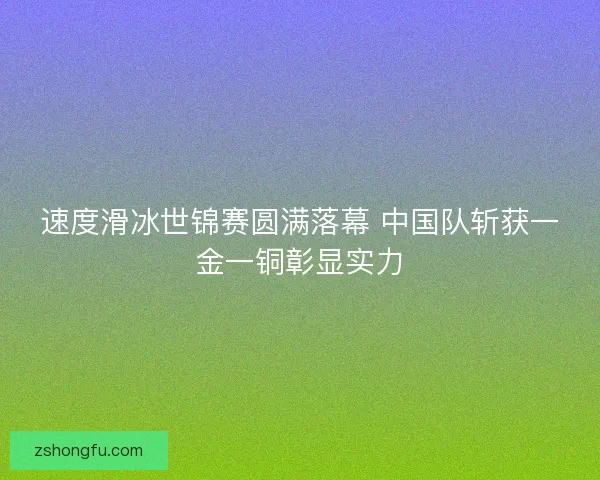 速度滑冰世锦赛圆满落幕 中国队斩获一金一铜彰显实力