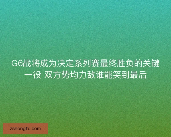 G6战将成为决定系列赛最终胜负的关键一役 双方势均力敌谁能笑到最后