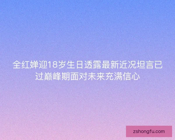 全红婵迎18岁生日透露最新近况坦言已过巅峰期面对未来充满信心