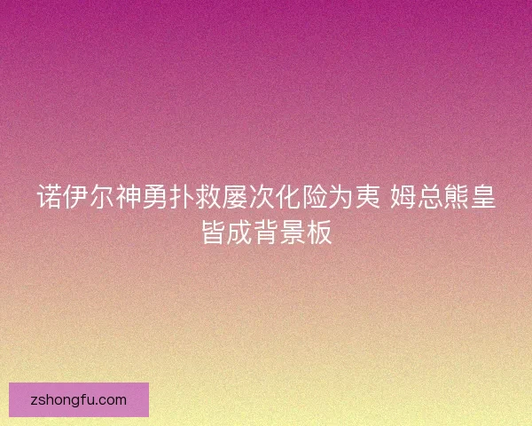 诺伊尔神勇扑救屡次化险为夷 姆总熊皇皆成背景板